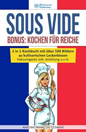 Sous Vide: Bonus - Kochen für Reiche, 2 in 1 Kochbuch mit über 100 Bildern zu kulinarischen Leckerbissen! Vakuumgaren inkl. Anleitung u.v.m.  