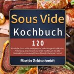 Sous Vide Kochbuch: 120 köstliche Sous Vide Rezepte zum Vakuumgaren inklusive Anleitung. Das neue Sous-Vide Kochbuch für alle Sterneköche zuhause! Zartes Fleisch, Gemüse, uvm.!  