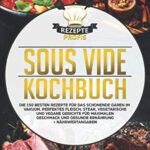 Sous Vide Kochbuch: Die 150 besten Rezepte für das schonende Garen im Vakuum. Perfektes Fleisch, Steak, vegetarische und vegane Gerichte für maximalen Geschmack und gesunde Ernährung + Nährwertangaben  