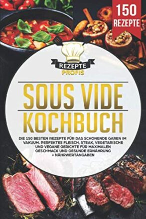 Sous Vide Kochbuch: Die 150 besten Rezepte für das schonende Garen im Vakuum. Perfektes Fleisch, Steak, vegetarische und vegane Gerichte für maximalen Geschmack und gesunde Ernährung + Nährwertangaben  